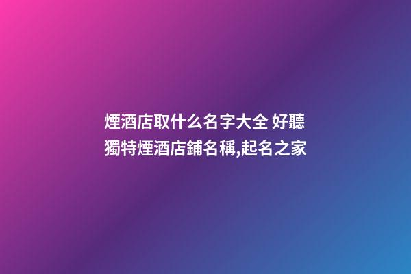 煙酒店取什么名字大全 好聽獨特煙酒店鋪名稱,起名之家-第1張-店鋪起名-玄機派